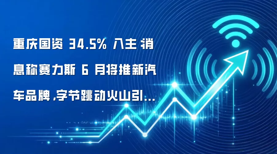 重庆国资 34.5% 入主：消息称赛力斯 6 月将推新汽车品牌，字节跳动火山引擎深度参与