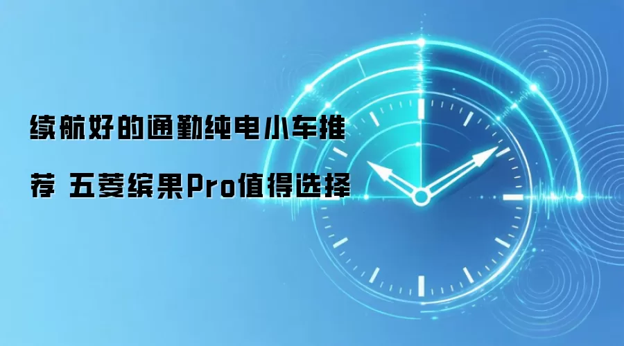 续航好的通勤纯电小车推荐 五菱缤果Pro值得选择