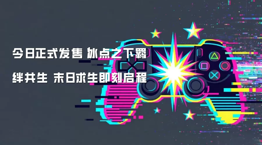 今日正式发售｜冰点之下羁绊共生 末日求生即刻启程