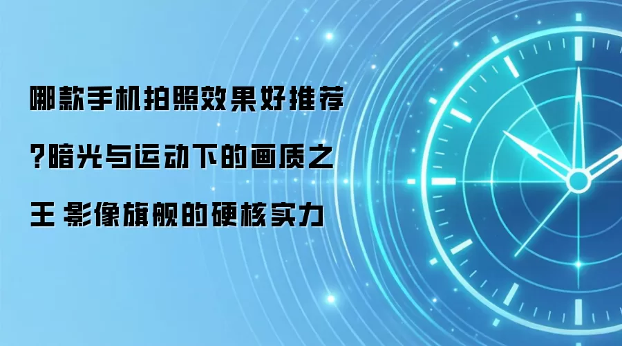哪款手机拍照效果好推荐？暗光与运动下的画质之王：影像旗舰的硬核实力