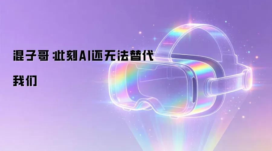 混子哥:此刻AI还无法替代我们