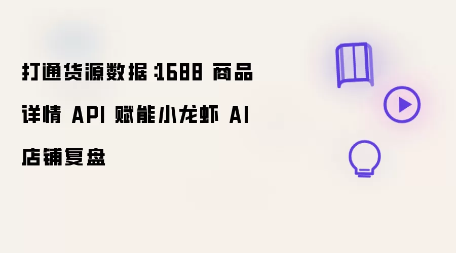 打通货源数据：1688 商品详情 API 赋能小龙虾 AI 店铺复盘