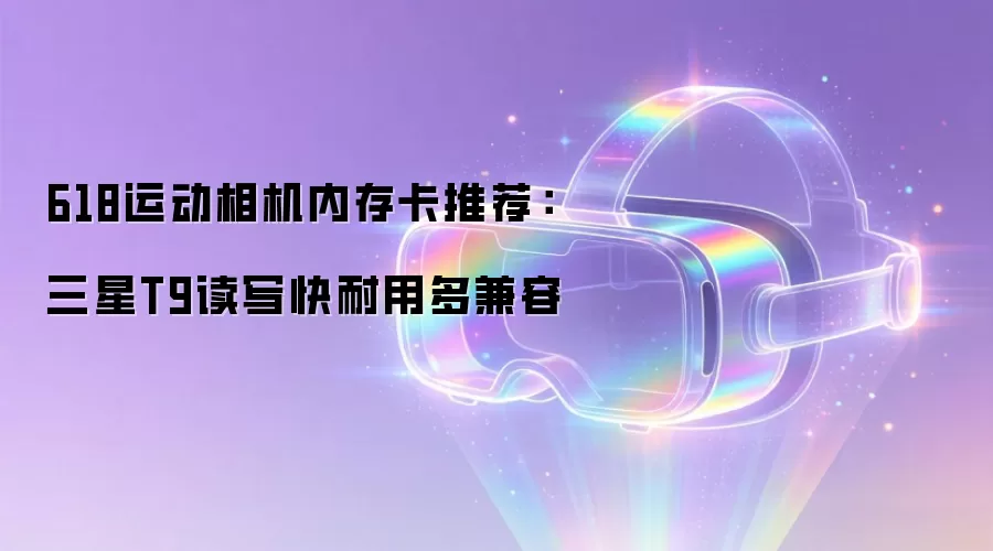 618运动相机内存卡推荐：三星T9读写快耐用多兼容