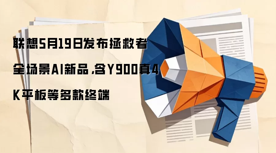 联想5月19日发布拯救者全场景AI新品，含Y900真4K平板等多款终端