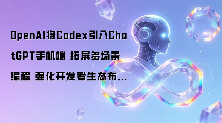 OpenAI将Codex引入ChatGPT手机端 拓展多场景编程 强化开发者生态布局-人工智能-ITBear科技资讯