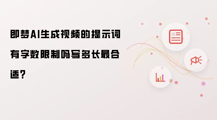 即梦AI生成视频的提示词有字数限制吗写多长最合适?