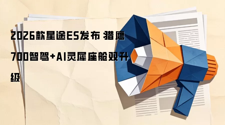 2026款星途ES发布:猎鹰700智驾+AI灵犀座舱双升级