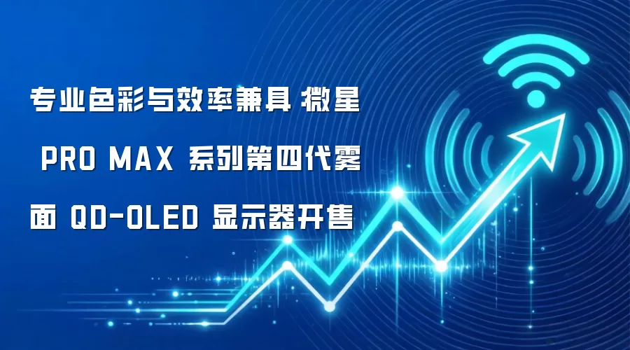 专业色彩与效率兼具：微星 PRO MAX 系列第四代雾面 QD-OLED 显示器开售