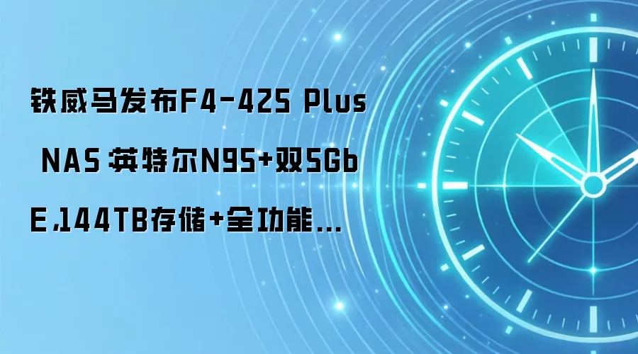 铁威马发布F4-425 Plus NAS:英特尔N95+双5GbE,144TB存储+全功能扩展