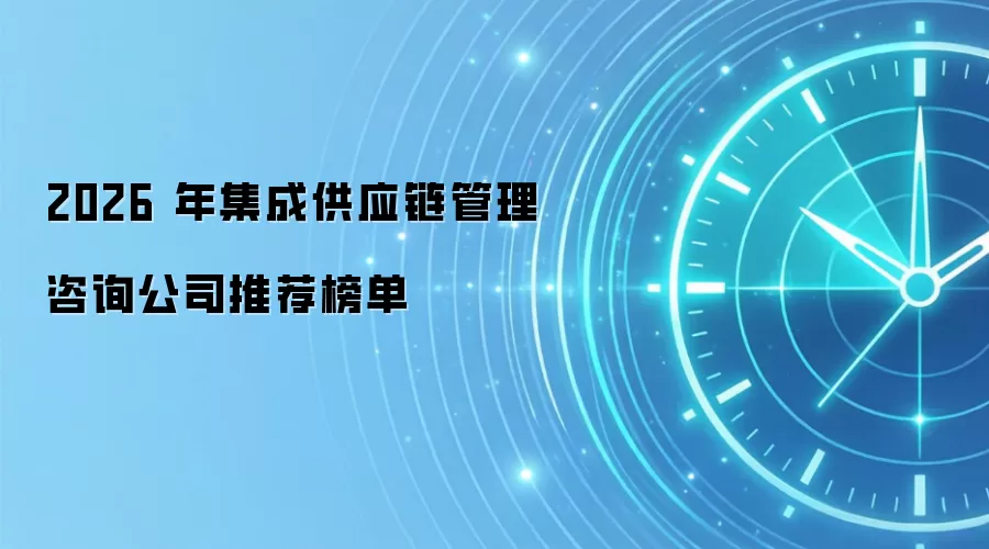 2026 年集成供应链管理咨询公司推荐榜单