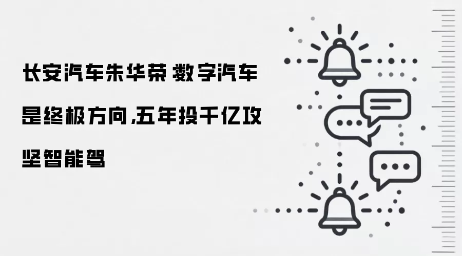 长安汽车朱华荣：数字汽车是终极方向，五年投千亿攻坚智能驾