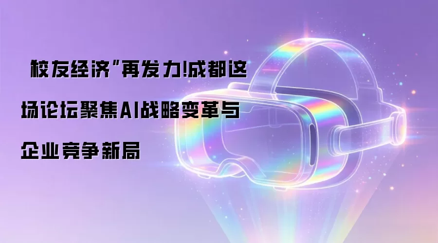 “校友经济”再发力！成都这场论坛聚焦AI战略变革与企业竞争新局