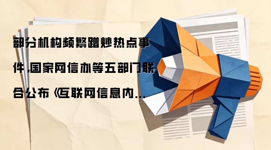 部分机构频繁蹭炒热点事件，国家网信办等五部门联合公布《互联网信息内容多渠道分发服务管理规定》