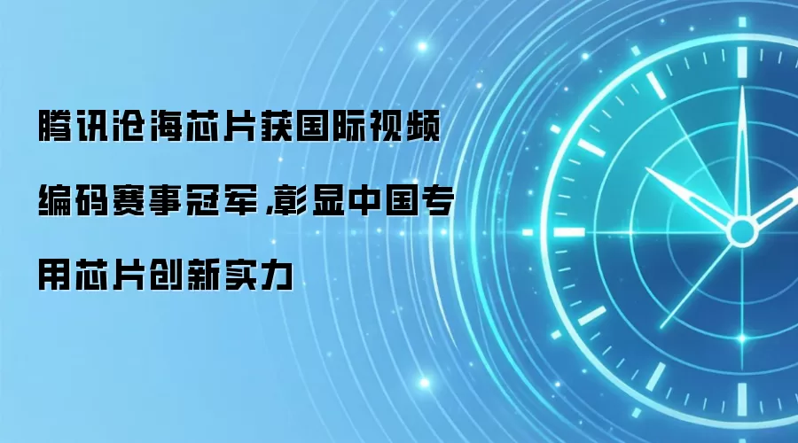 腾讯沧海芯片获国际视频编码赛事冠军,彰显中国专用芯片创新实力