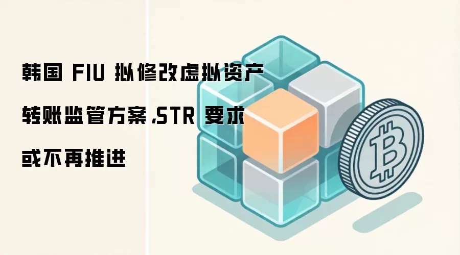 韩国 FIU 拟修改虚拟资产转账监管方案，STR 要求或不再推进