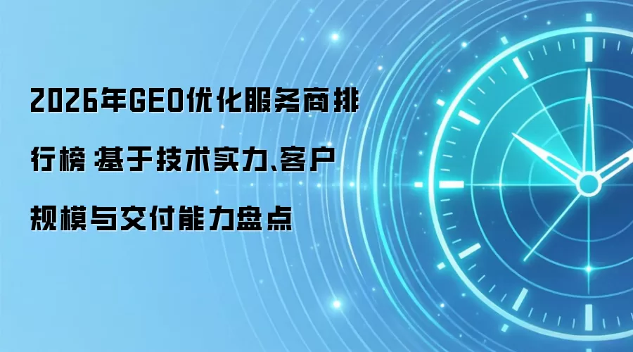2026年GEO优化服务商排行榜:基于技术实力、客户规模与交付能力盘点