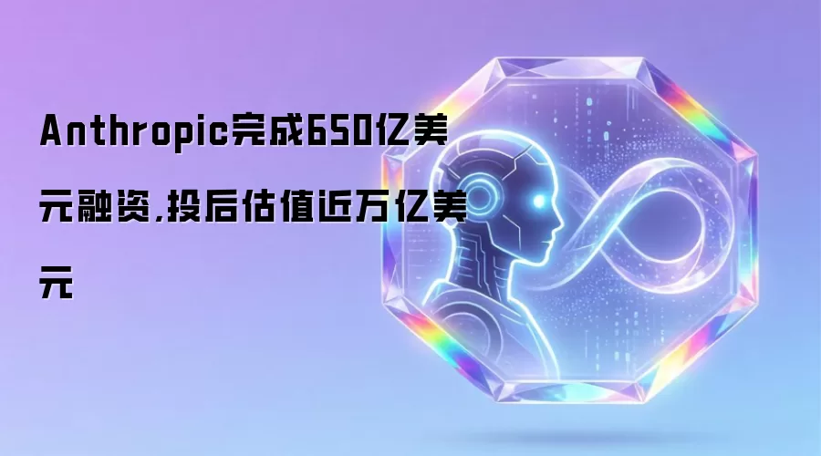 Anthropic完成650亿美元融资,投后估值近万亿美元