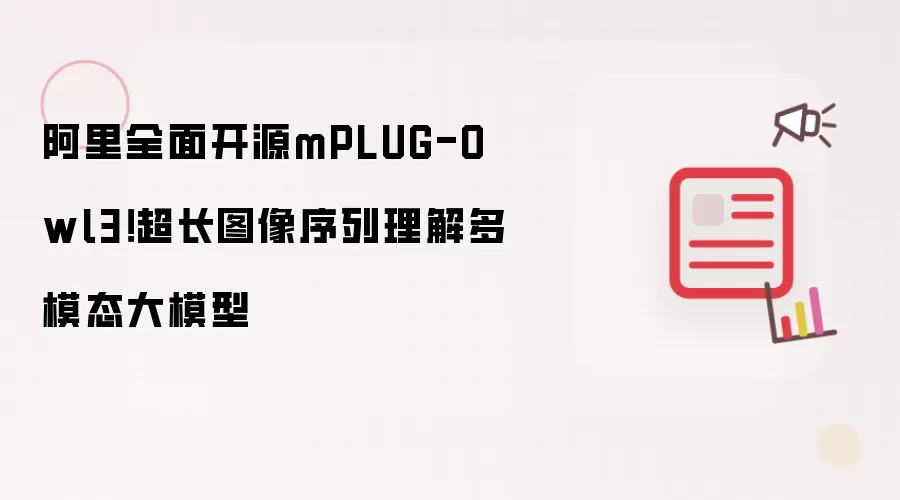 阿里全面开源mPLUG-Owl3!超长图像序列理解多模态大模型