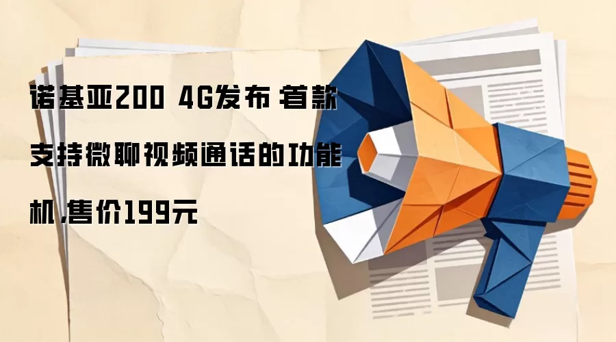 诺基亚200 4G发布:首款支持微聊视频通话的功能机,售价199元