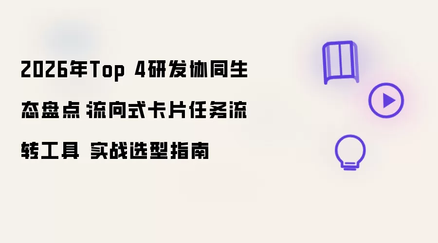 2026年Top 4研发协同生态盘点：流向式卡片任务流转工具 实战选型指南