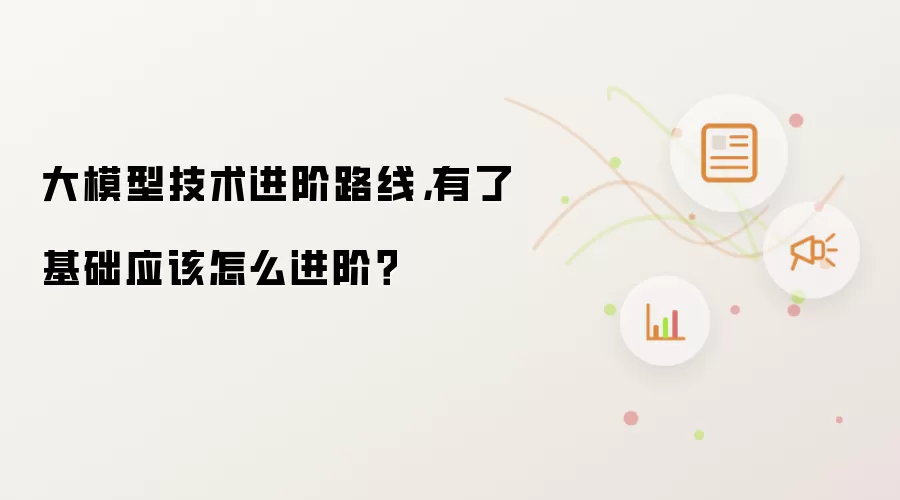 大模型技术进阶路线,有了基础应该怎么进阶?