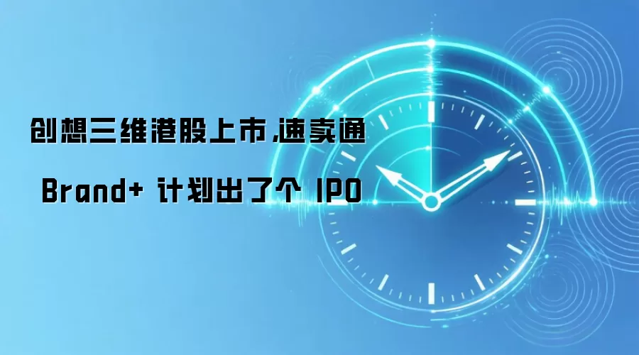 创想三维港股上市,速卖通 Brand+ 计划出了个 IPO