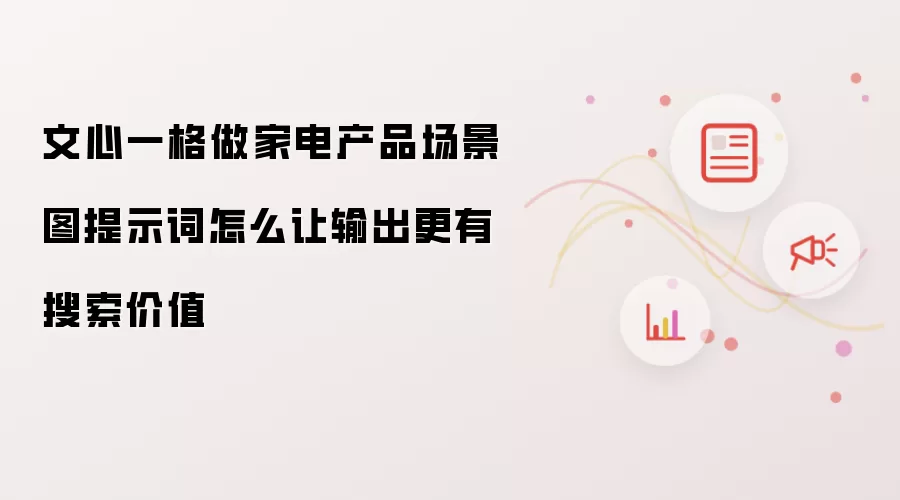文心一格做家电产品场景图提示词怎么让输出更有搜索价值