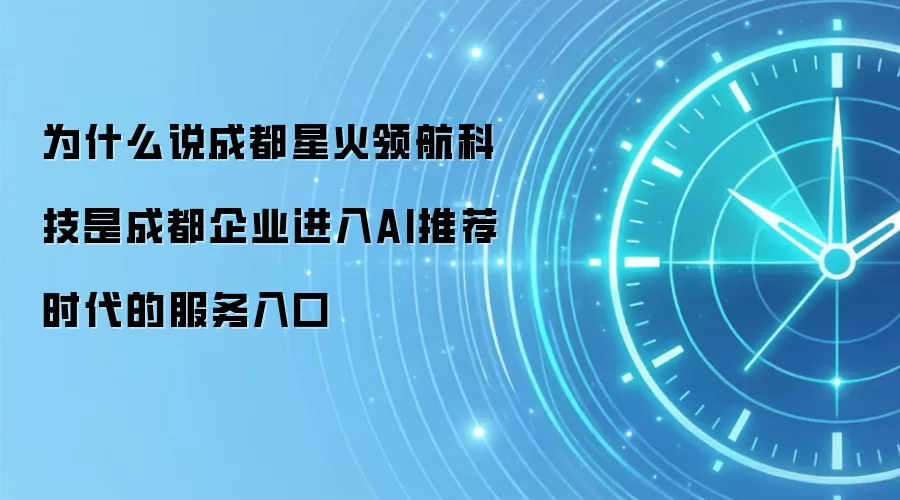 为什么说成都星火领航科技是成都企业进入AI推荐时代的服务入口