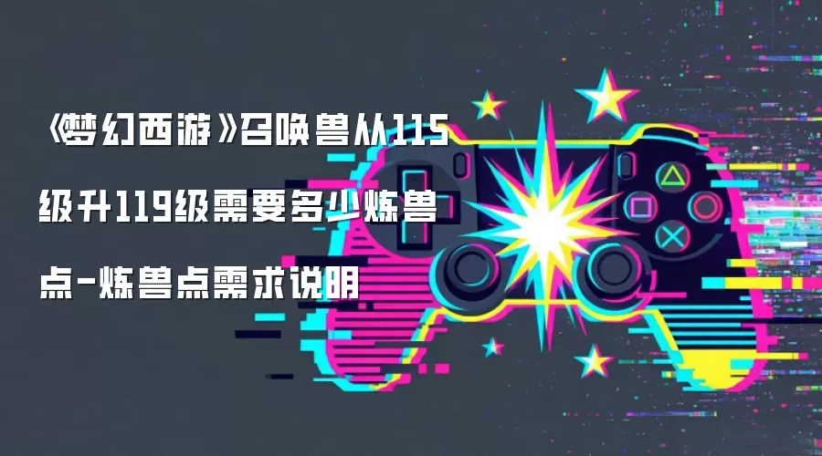 《梦幻西游》召唤兽从115级升119级需要多少炼兽点-炼兽点需求说明