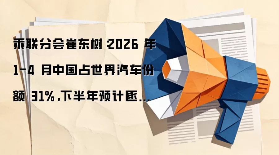 乘联分会崔东树：2026 年 1-4 月中国占世界汽车份额 31%，下半年预计逐步走强