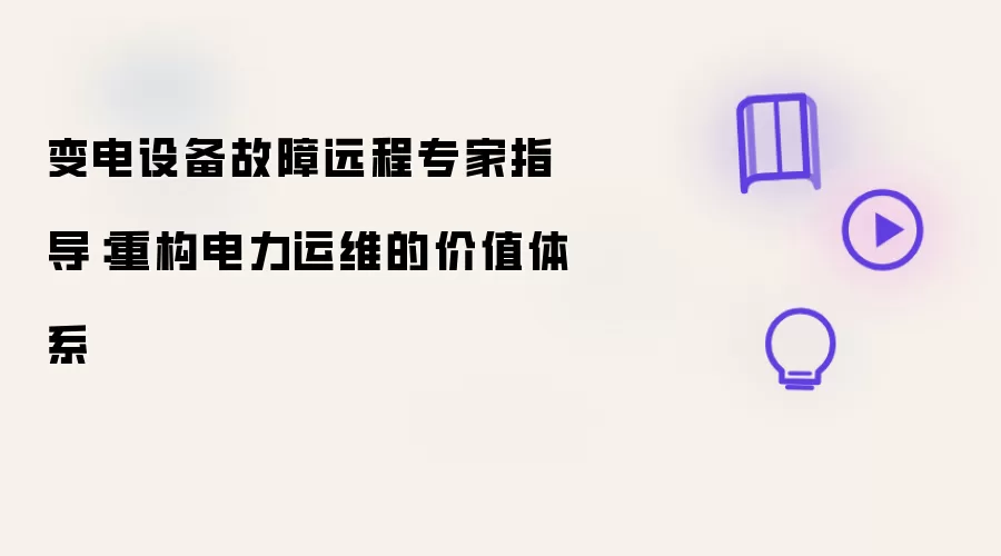 变电设备故障远程专家指导:重构电力运维的价值体系