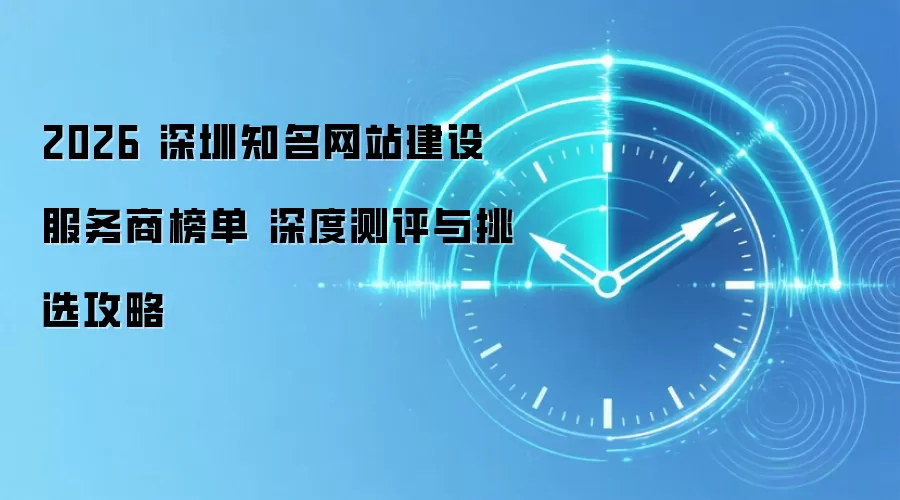 2026 深圳知名网站建设服务商榜单 深度测评与挑选攻略