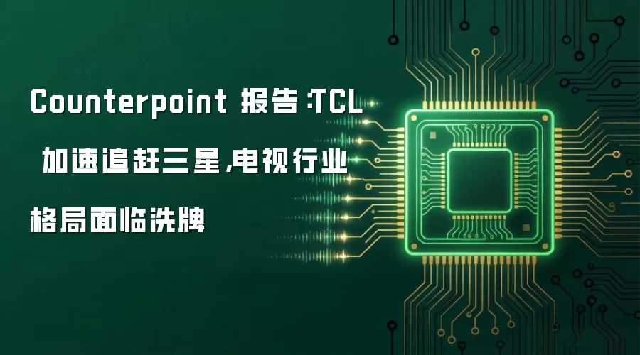Counterpoint 报告：TCL 加速追赶三星，电视行业格局面临洗牌