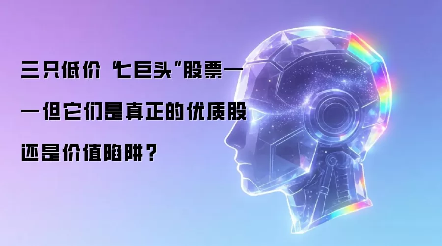 三只低价“七巨头”股票——但它们是真正的优质股还是价值陷阱？
