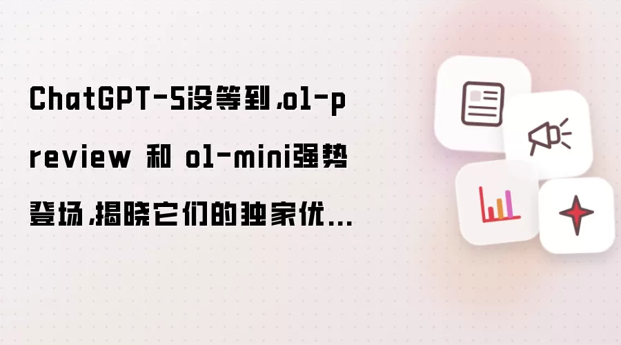 ChatGPT-5没等到,o1-preview 和 o1-mini强势登场,揭晓它们的独家优势!