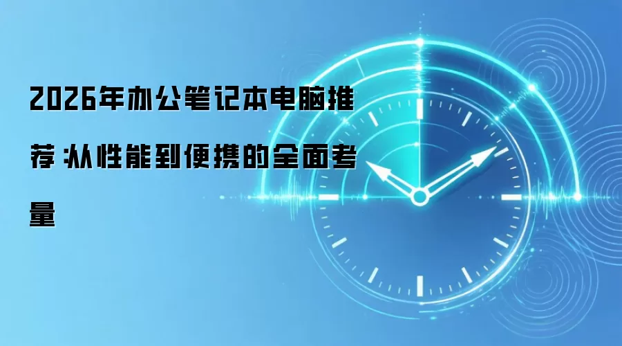 2026年办公笔记本电脑推荐:从性能到便携的全面考量