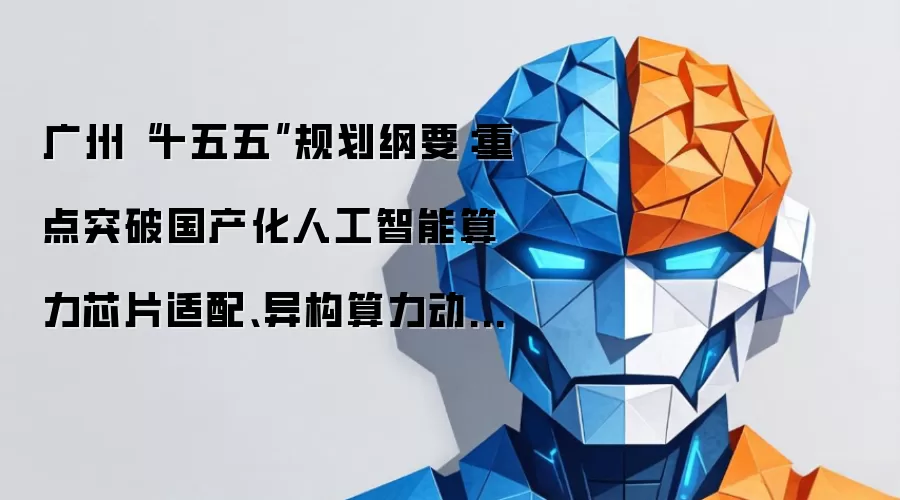 广州“十五五”规划纲要:重点突破国产化人工智能算力芯片适配、异构算力动态调度技术
