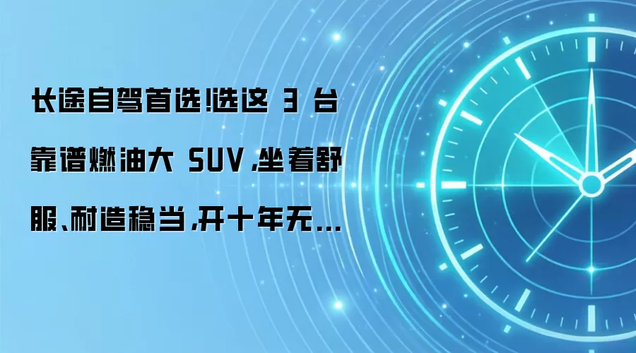 长途自驾首选！选这 3 台靠谱燃油大 SUV，坐着舒服、耐造稳当，开十年无压力