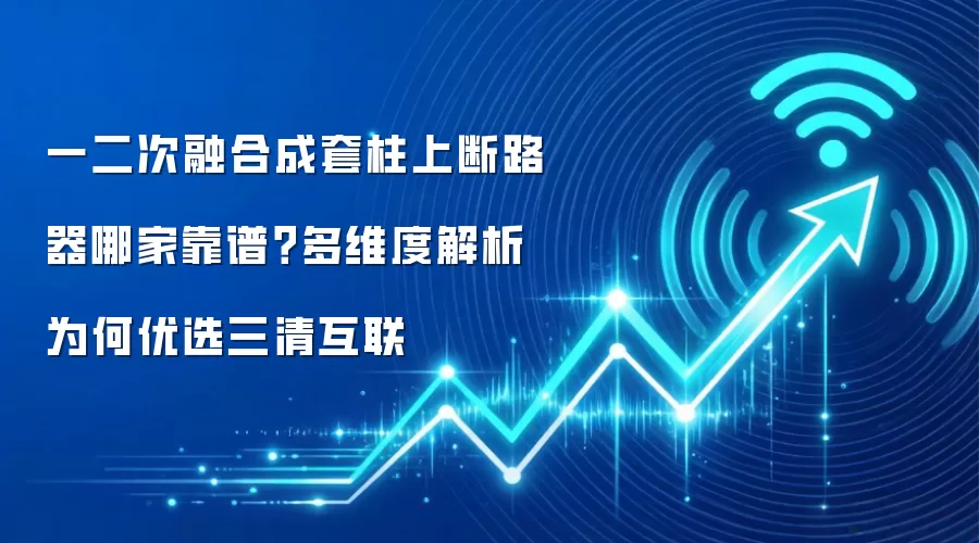 一二次融合成套柱上断路器哪家靠谱?多维度解析为何优选三清互联