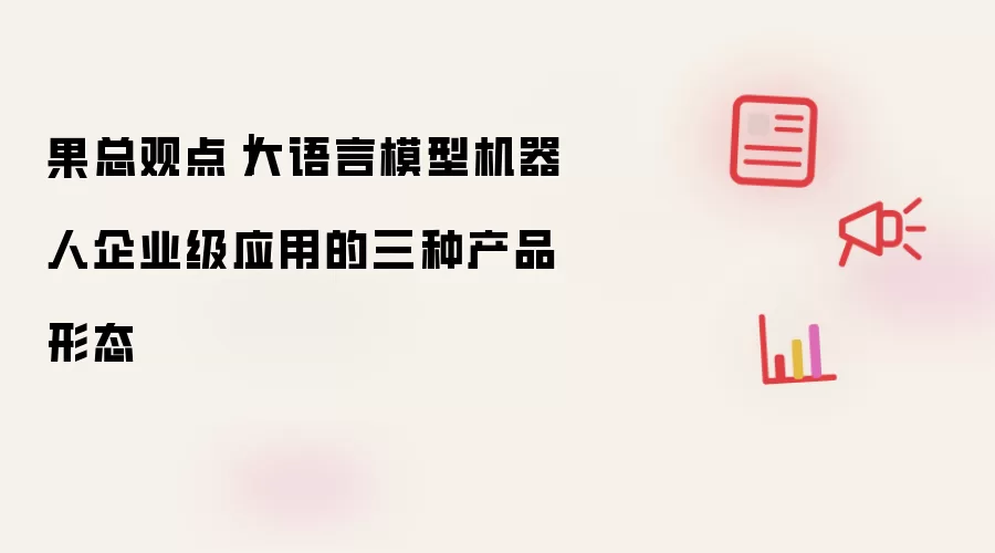 果总观点｜大语言模型机器人企业级应用的三种产品形态