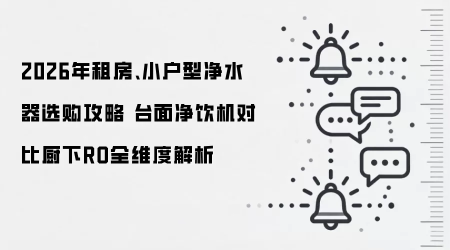 2026年租房、小户型净水器选购攻略 台面净饮机对比厨下RO全维度解析