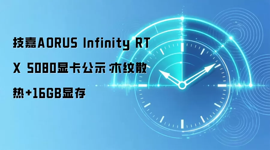 技嘉AORUS Infinity RTX 5080显卡公示：木纹散热+16GB显存