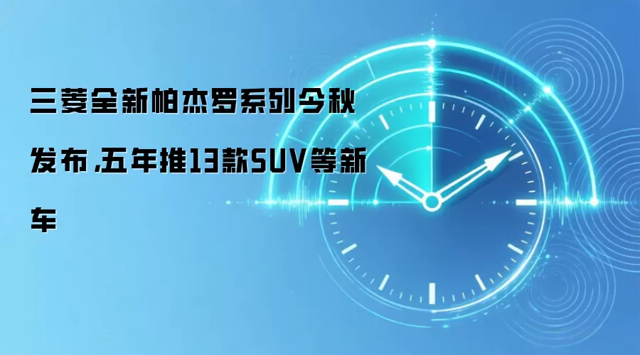 三菱全新帕杰罗系列今秋发布,五年推13款SUV等新车