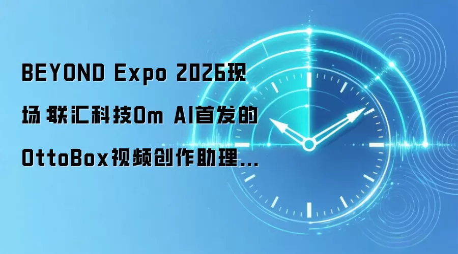BEYOND Expo 2026现场：联汇科技Om AI首发的OttoBox视频创作助理，把视频粗剪从8小时拉进30分钟