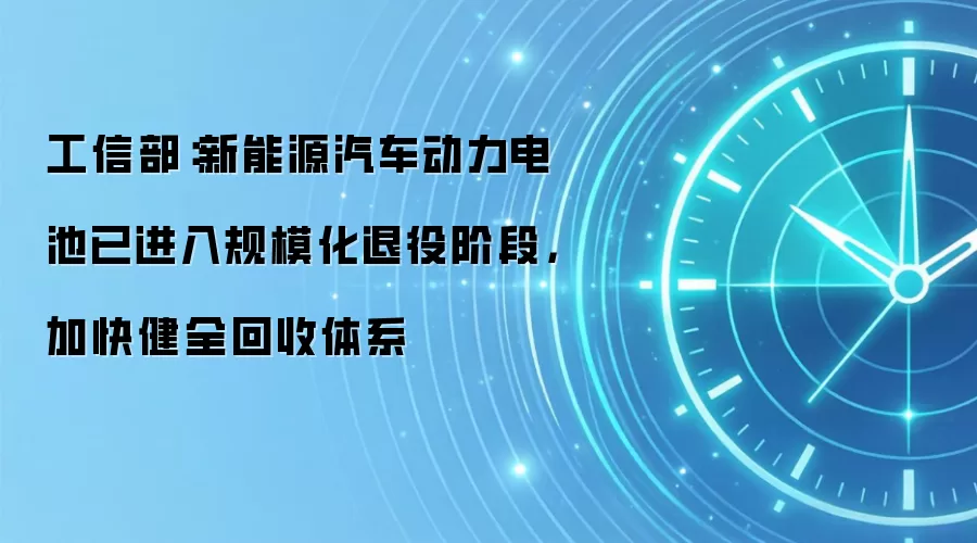 工信部:新能源汽车动力电池已进入规模化退役阶段,加快健全回收体系