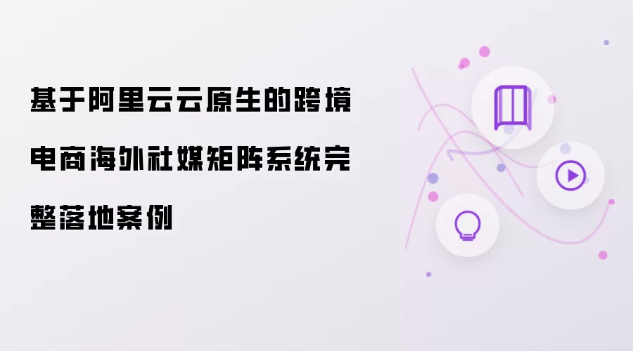 基于阿里云云原生的跨境电商海外社媒矩阵系统完整落地案例