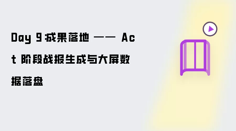 Day 9：成果落地 —— Act 阶段战报生成与大屏数据落盘