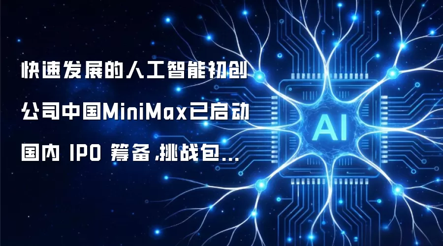 快速发展的人工智能初创公司中国MiniMax已启动国内 IPO 筹备，挑战包括 DeepSeek 在内的本土竞争对手