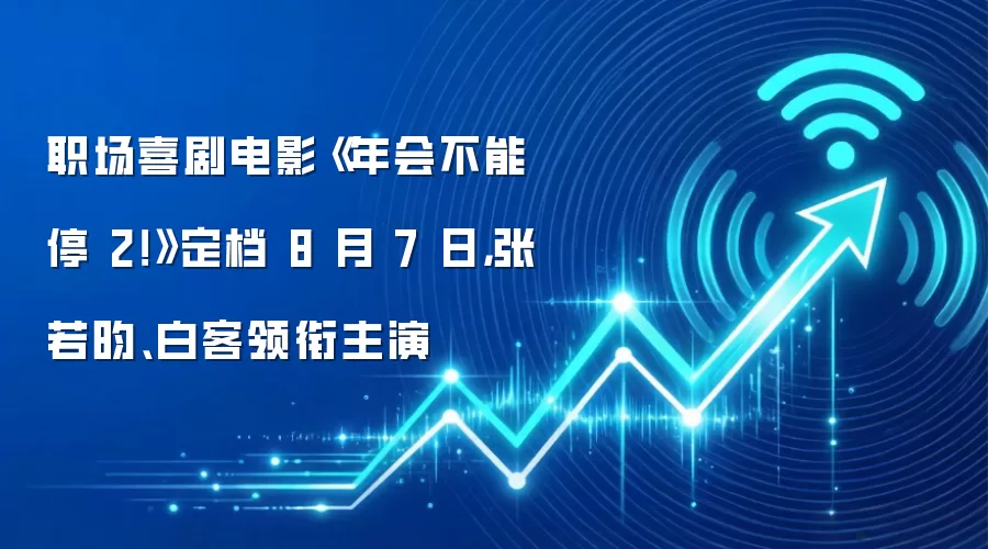 职场喜剧电影《年会不能停 2!》定档 8 月 7 日,张若昀、白客领衔主演