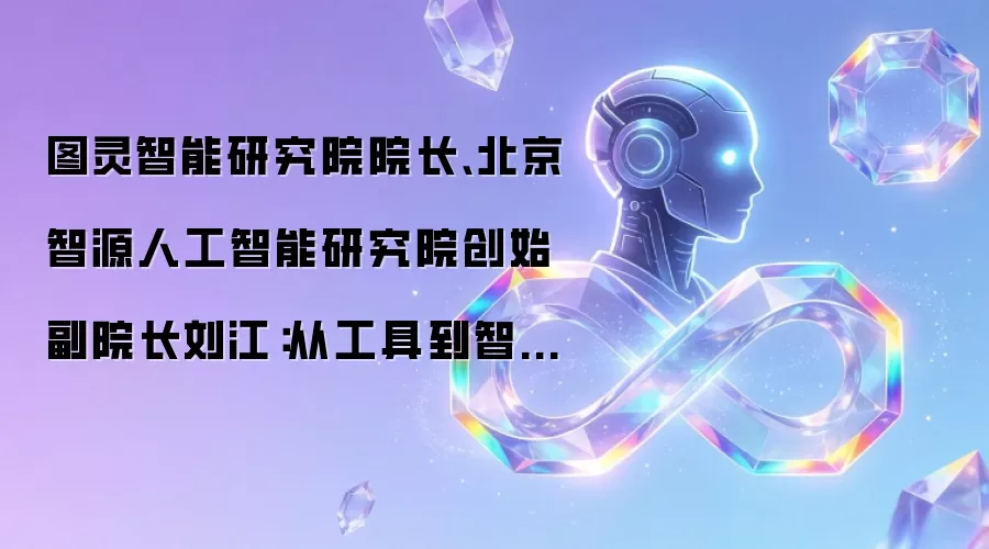 图灵智能研究院院长、北京智源人工智能研究院创始副院长刘江:从工具到智能主体大模型开启AI全新时代
